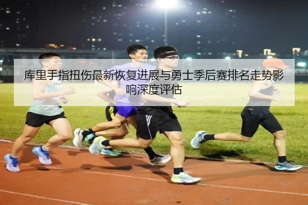 库里手指扭伤最新恢复进展与勇士季后赛排名走势影响深度评估