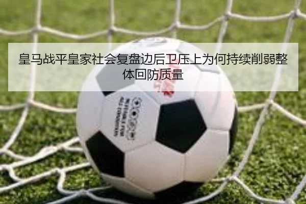 皇马战平皇家社会复盘边后卫压上为何持续削弱整体回防质量