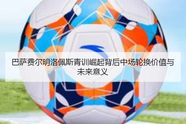 巴萨费尔明洛佩斯青训崛起背后中场轮换价值与未来意义