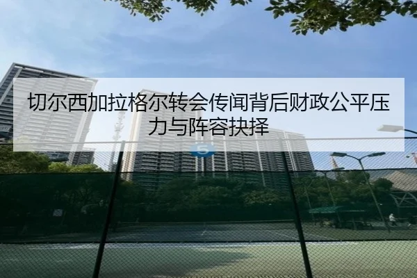 切尔西加拉格尔转会传闻背后财政公平压力与阵容抉择