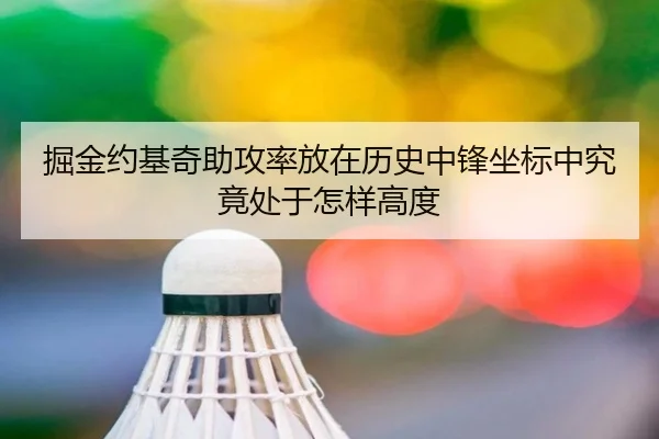 掘金约基奇助攻率放在历史中锋坐标中究竟处于怎样高度