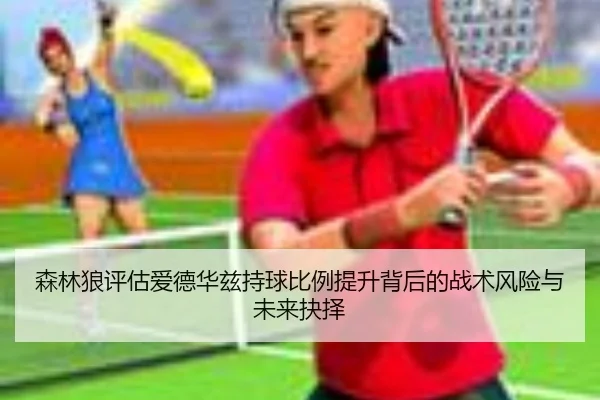 森林狼评估爱德华兹持球比例提升背后的战术风险与未来抉择