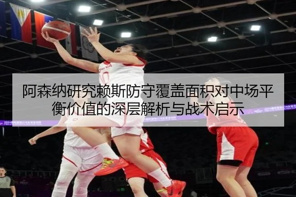 阿森纳研究赖斯防守覆盖面积对中场平衡价值的深层解析与战术启示