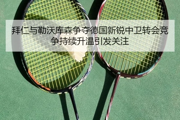 拜仁与勒沃库森争夺德国新锐中卫转会竞争持续升温引发关注