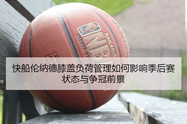 快船伦纳德膝盖负荷管理如何影响季后赛状态与争冠前景