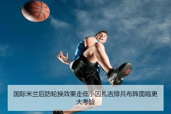 国际米兰后防轮换效果走低小因扎吉排兵布阵面临更大考验