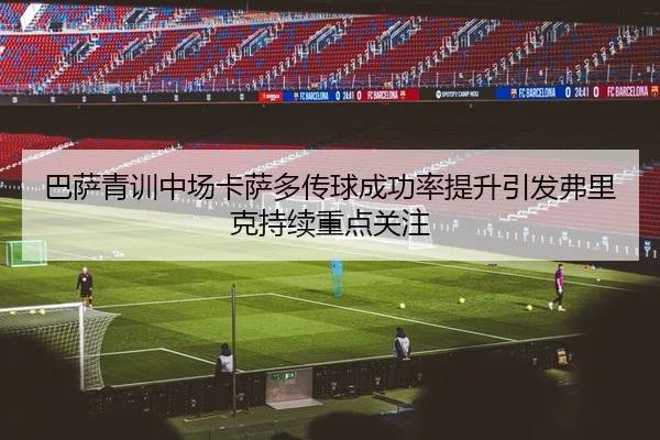 巴萨青训中场卡萨多传球成功率提升引发弗里克持续重点关注