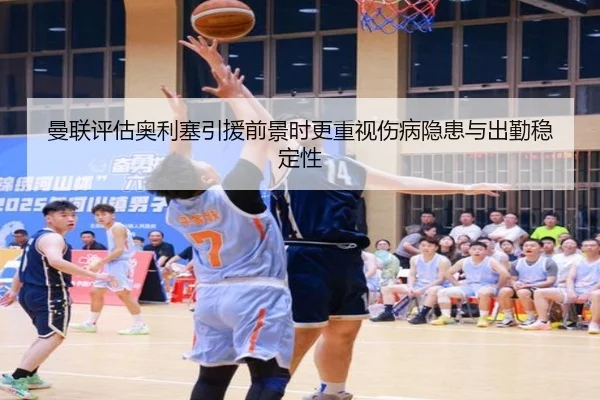 曼联评估奥利塞引援前景时更重视伤病隐患与出勤稳定性