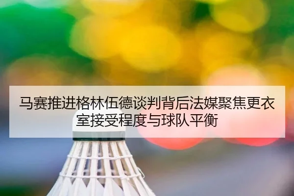 马赛推进格林伍德谈判背后法媒聚焦更衣室接受程度与球队平衡
